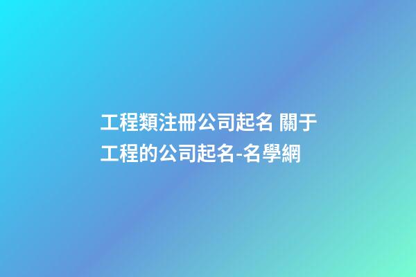工程類注冊公司起名 關于工程的公司起名-名學網